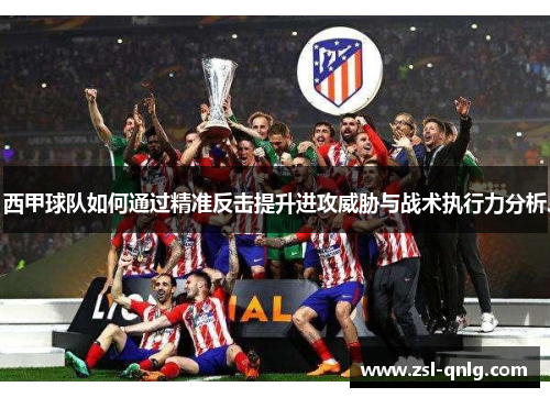 西甲球队如何通过精准反击提升进攻威胁与战术执行力分析